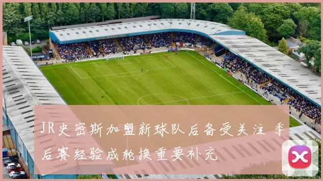 JR史密斯加盟新球队后备受关注 季后赛经验成轮换重要补充