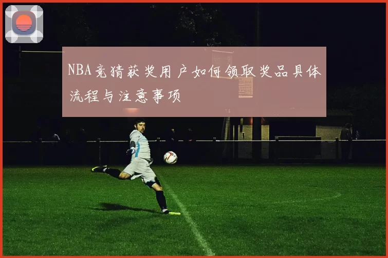 NBA竞猜获奖用户如何领取奖品具体流程与注意事项