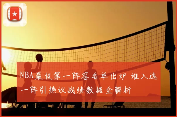 NBA最佳第一阵容名单出炉 谁入选一阵引热议战绩数据全解析