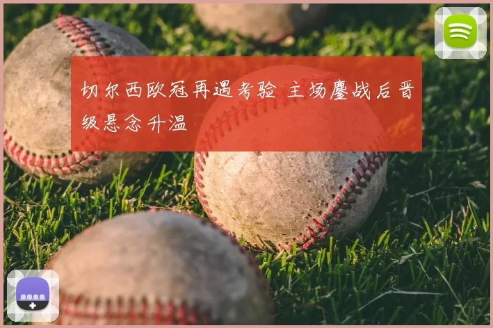 切尔西欧冠再遇考验 主场鏖战后晋级悬念升温