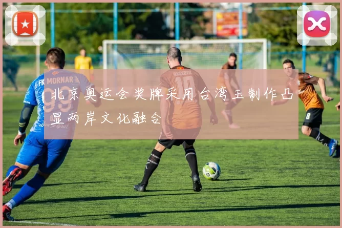 北京奥运会奖牌采用台湾玉制作凸显两岸文化融合