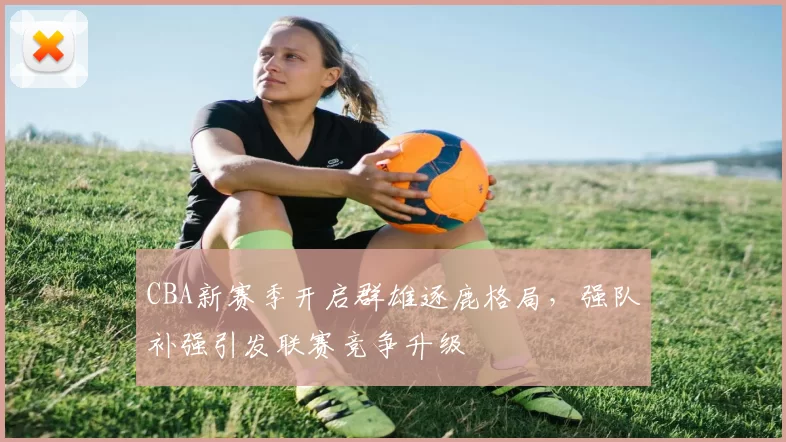 CBA新赛季开启群雄逐鹿格局，强队补强引发联赛竞争升级