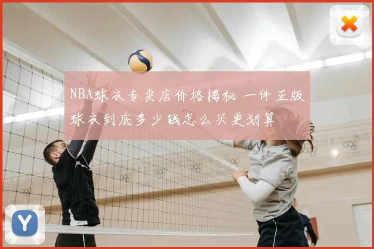 NBA球衣专卖店价格揭秘 一件正版球衣到底多少钱怎么买更划算