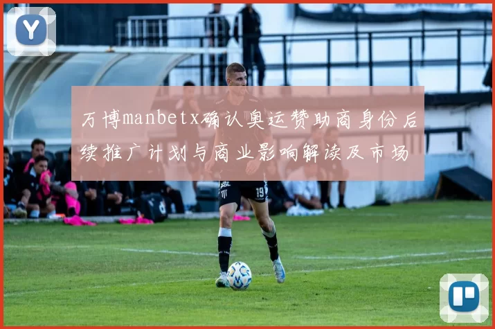 万博manbetx确认奥运赞助商身份后续推广计划与商业影响解读及市场运作预期