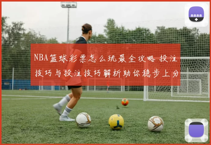 NBA篮球彩票怎么玩最全攻略 投注技巧与投注技巧解析助你稳步上分