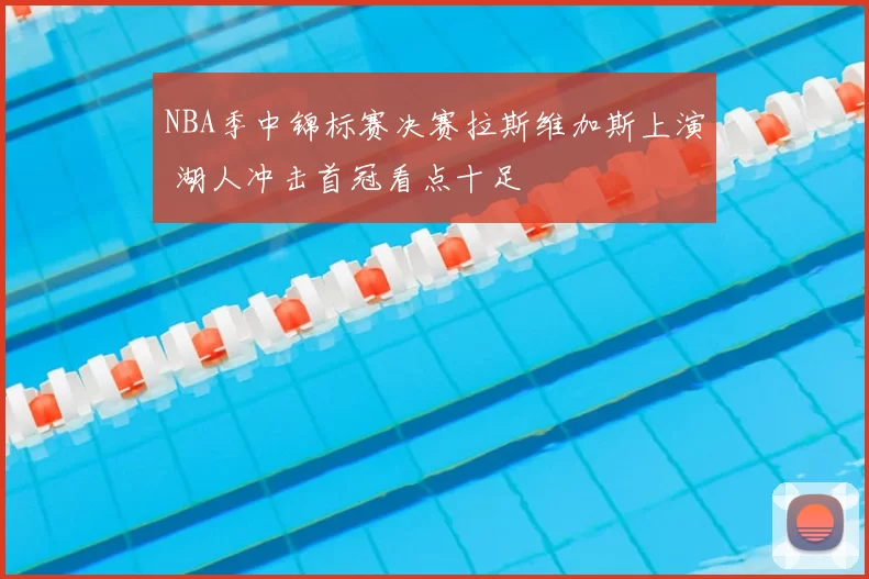 NBA季中锦标赛决赛拉斯维加斯上演 湖人冲击首冠看点十足