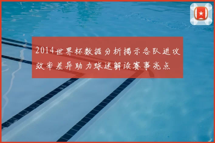 2014世界杯数据分析揭示各队进攻效率差异助力球迷解读赛事亮点