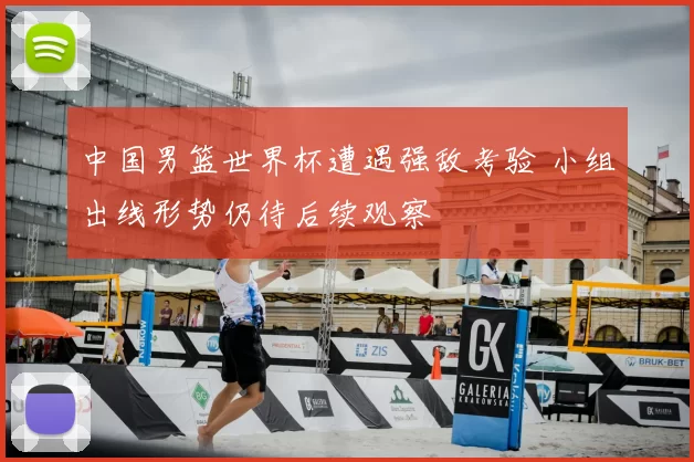中国男篮世界杯遭遇强敌考验 小组出线形势仍待后续观察