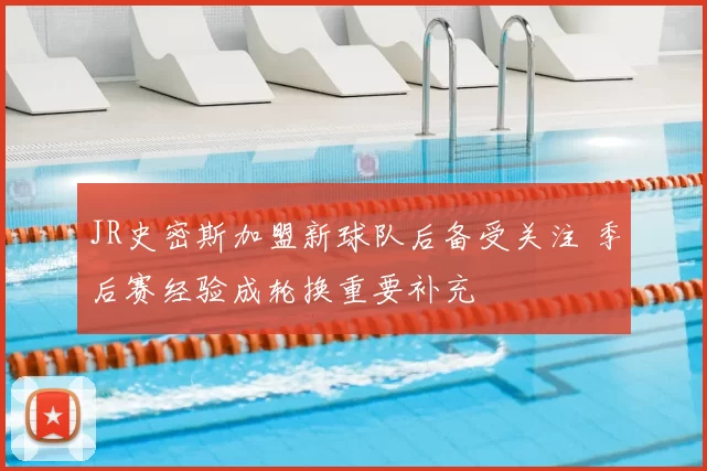 JR史密斯加盟新球队后备受关注 季后赛经验成轮换重要补充