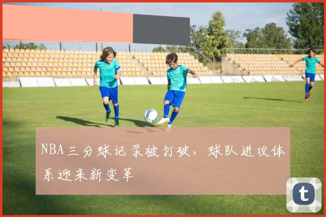 NBA三分球记录被打破，球队进攻体系迎来新变革