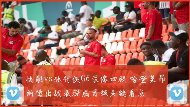 快船vs独行侠G6录像回顾 哈登莱昂纳德出战表现成晋级关键看点