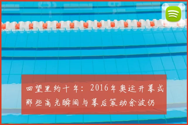 回望里约十年:2016年奥运开幕式那些高光瞬间与幕后策动余波仍
