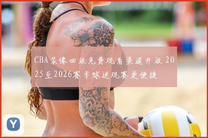 CBA录像回放免费观看渠道开放 2025至2026赛季球迷观赛更便捷