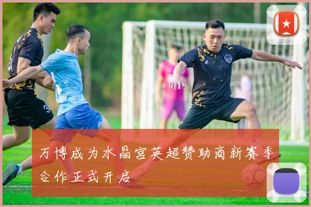 万博成为水晶宫英超赞助商新赛季合作正式开启