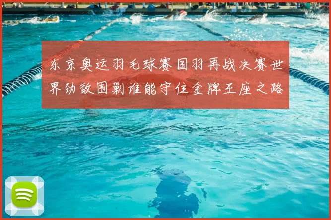 东京奥运羽毛球赛国羽再战决赛世界劲敌围剿谁能守住金牌王座之路