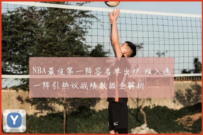 NBA最佳第一阵容名单出炉 谁入选一阵引热议战绩数据全解析