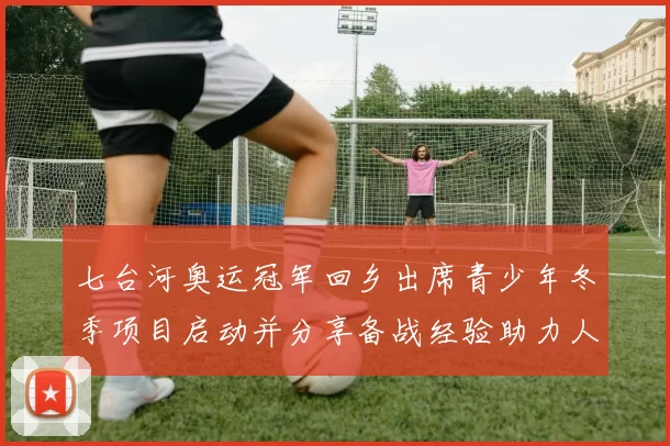 七台河奥运冠军回乡出席青少年冬季项目启动并分享备战经验助力人才培养