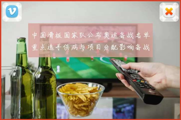 中国滑板国家队公布奥运备战名单重点选手伤病与项目分配影响备战节奏