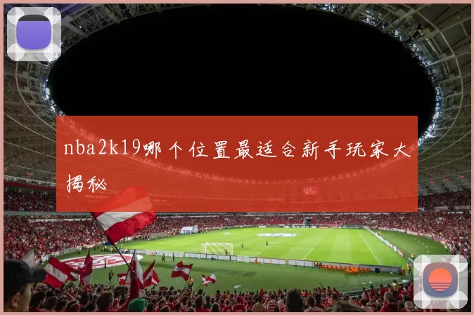 nba2k19哪个位置最适合新手玩家大揭秘