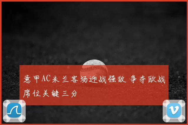 意甲AC米兰客场迎战强敌 争夺欧战席位关键三分