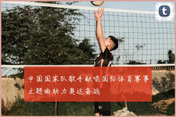 中国国家队歌手献唱国际体育赛事主题曲助力奥运备战