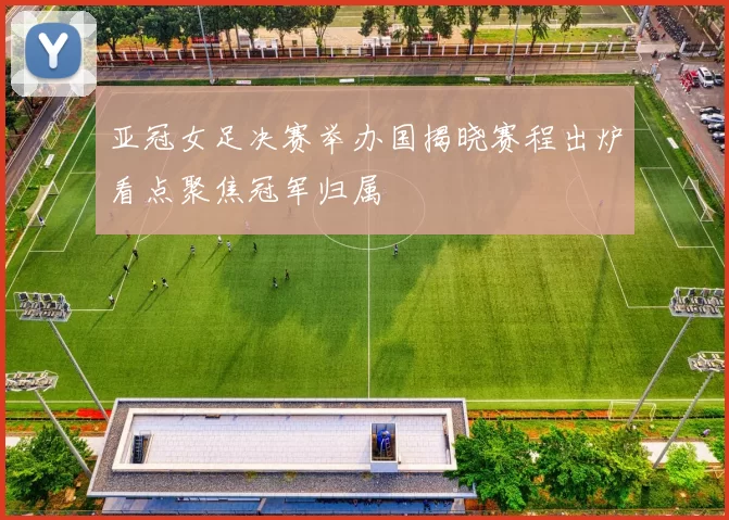 亚冠女足决赛举办国揭晓赛程出炉看点聚焦冠军归属