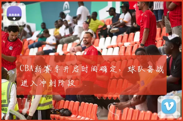 CBA新赛季开启时间确定,球队备战进入冲刺阶段