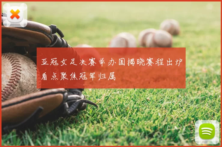 亚冠女足决赛举办国揭晓赛程出炉看点聚焦冠军归属