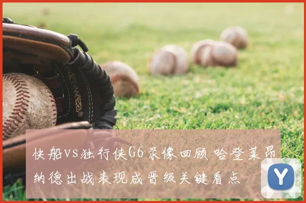 快船vs独行侠G6录像回顾 哈登莱昂纳德出战表现成晋级关键看点
