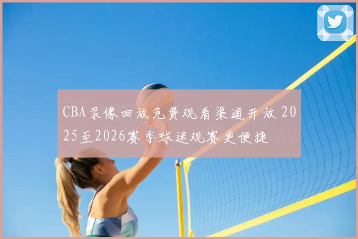 CBA录像回放免费观看渠道开放 2025至2026赛季球迷观赛更便捷