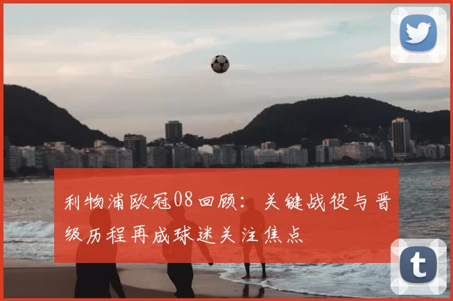 利物浦欧冠08回顾：关键战役与晋级历程再成球迷关注焦点