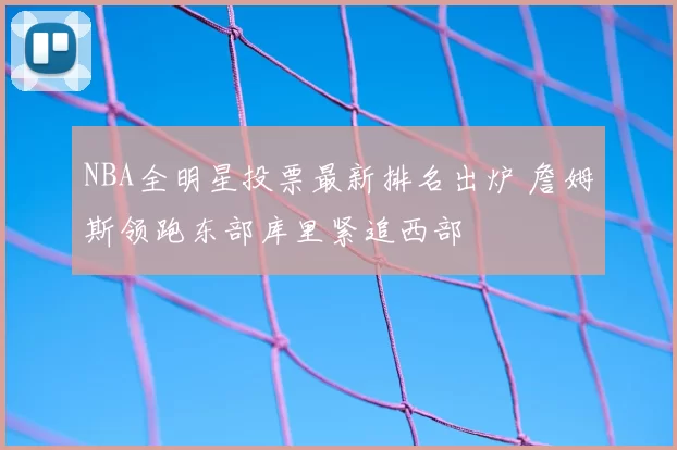 NBA全明星投票最新排名出炉 詹姆斯领跑东部库里紧追西部