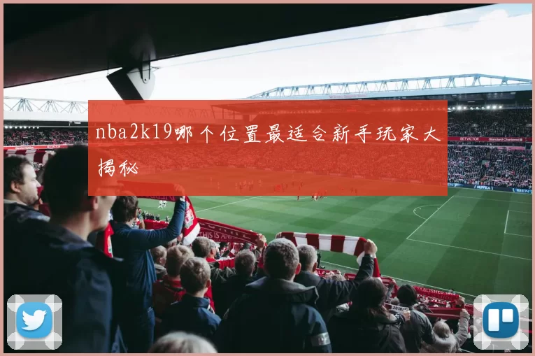 nba2k19哪个位置最适合新手玩家大揭秘