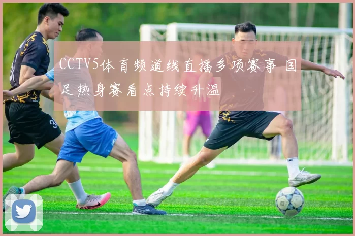 CCTV5体育频道线直播多项赛事 国足热身赛看点持续升温
