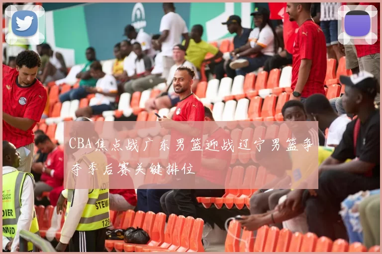 CBA焦点战广东男篮迎战辽宁男篮争夺季后赛关键排位