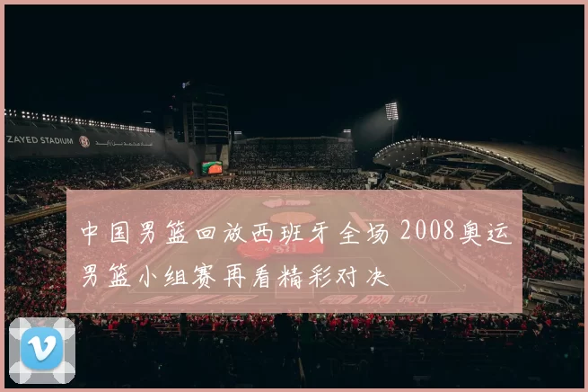中国男篮回放西班牙全场 2008奥运男篮小组赛再看精彩对决