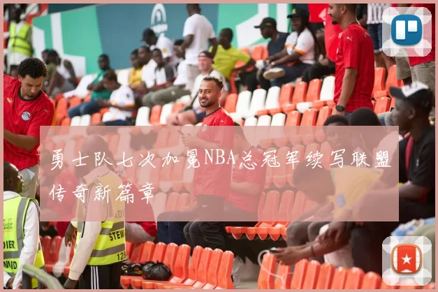 勇士队七次加冕NBA总冠军续写联盟传奇新篇章