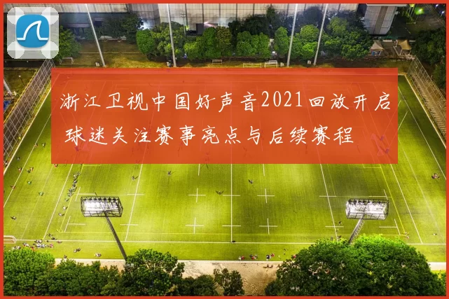 浙江卫视中国好声音2021回放开启 球迷关注赛事亮点与后续赛程