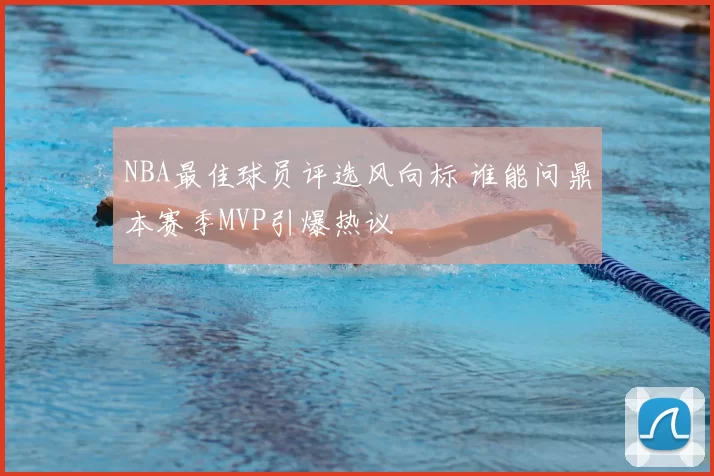 NBA最佳球员评选风向标 谁能问鼎本赛季MVP引爆热议