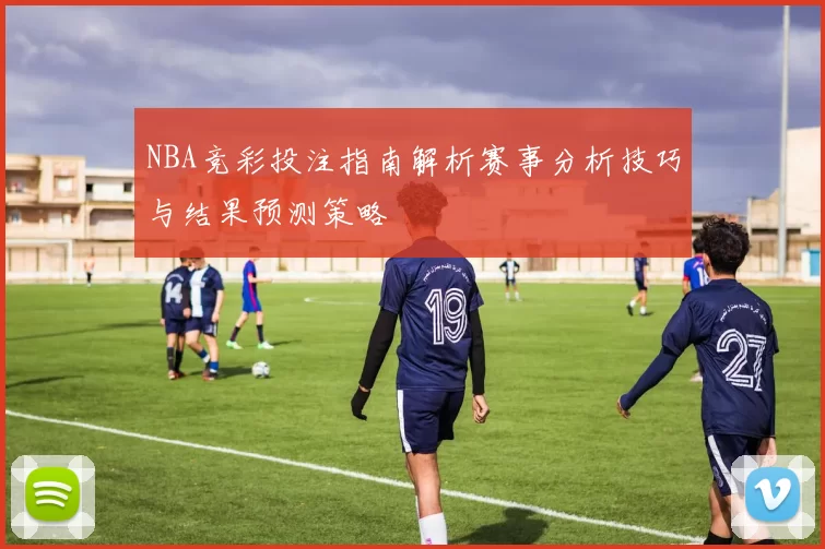 NBA竞彩投注指南解析赛事分析技巧与结果预测策略