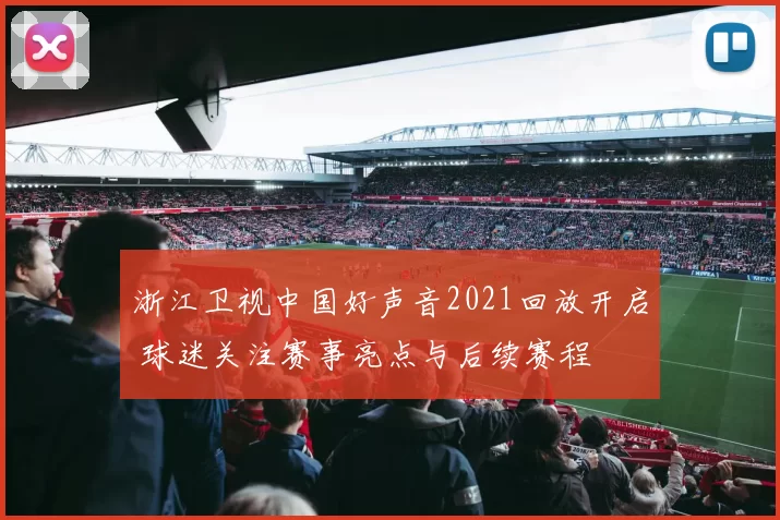 浙江卫视中国好声音2021回放开启 球迷关注赛事亮点与后续赛程