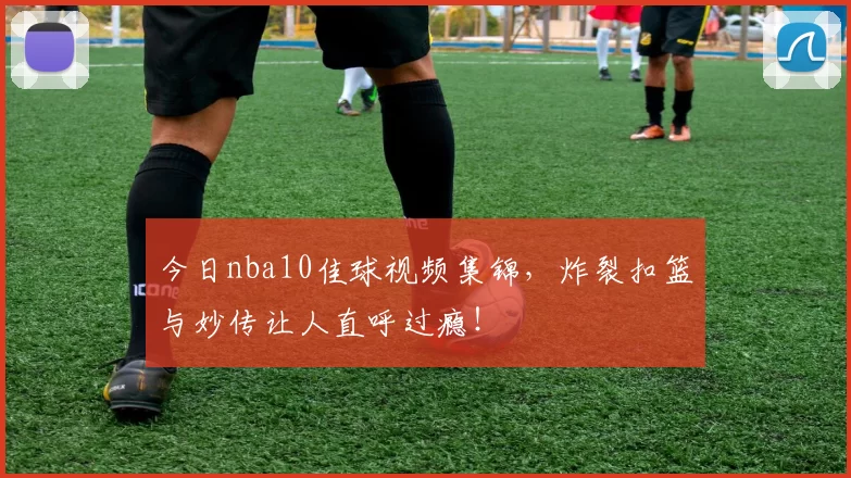 今日nba10佳球视频集锦，炸裂扣篮与妙传让人直呼过瘾！