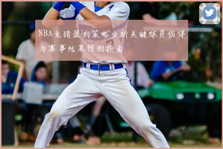 NBA竞猜盈利策略分析关键球员伤停与赛事结果预测指南