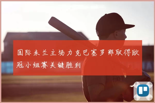 国际米兰主场力克巴塞罗那取得欧冠小组赛关键胜利