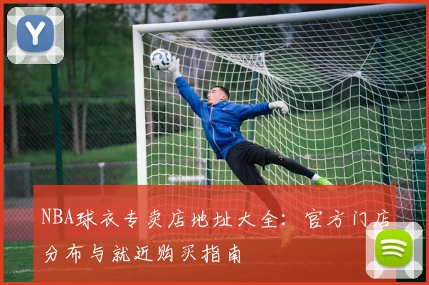 NBA球衣专卖店地址大全：官方门店分布与就近购买指南