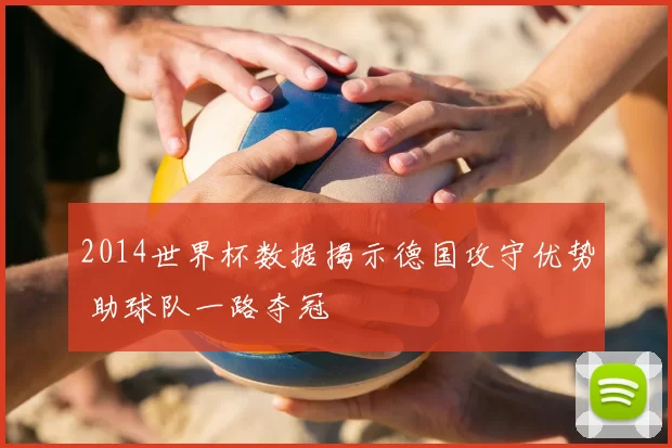 2014世界杯数据揭示德国攻守优势 助球队一路夺冠