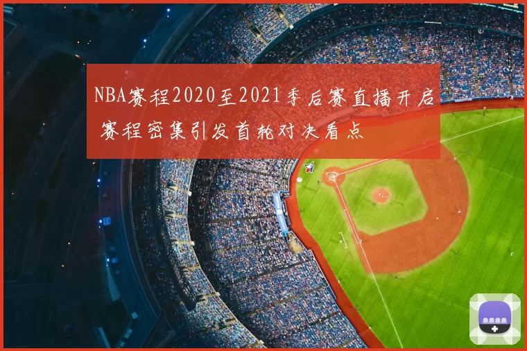 NBA赛程2020至2021季后赛直播开启 赛程密集引发首轮对决看点