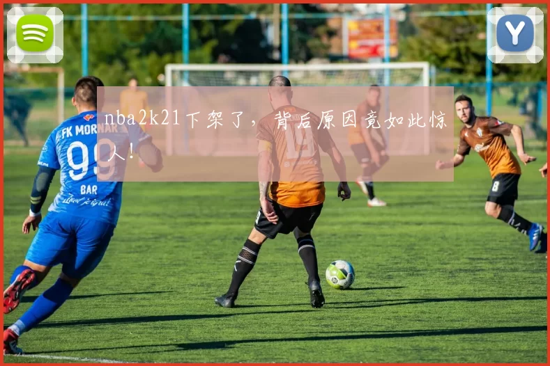 nba2k21下架了，背后原因竟如此惊人！