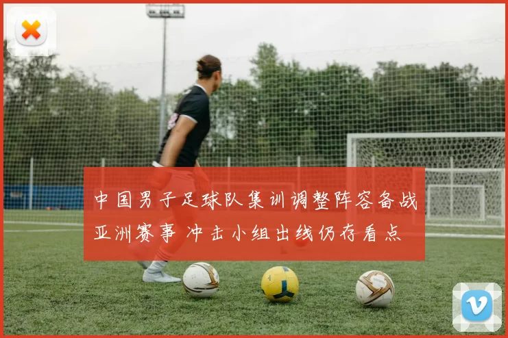 中国男子足球队集训调整阵容备战亚洲赛事 冲击小组出线仍存看点