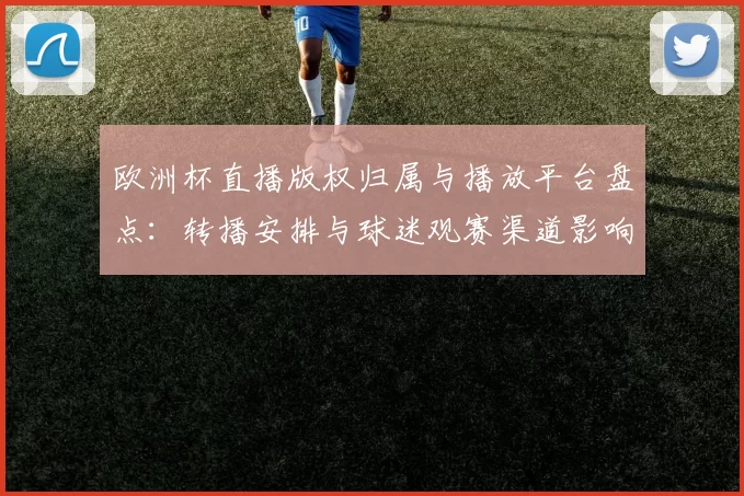 欧洲杯直播版权归属与播放平台盘点:转播安排与球迷观赛渠道影响